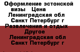 Оформление эстонской визы › Цена ­ 2 000 - Ленинградская обл., Санкт-Петербург г. Развлечения и отдых » Другое   . Ленинградская обл.,Санкт-Петербург г.